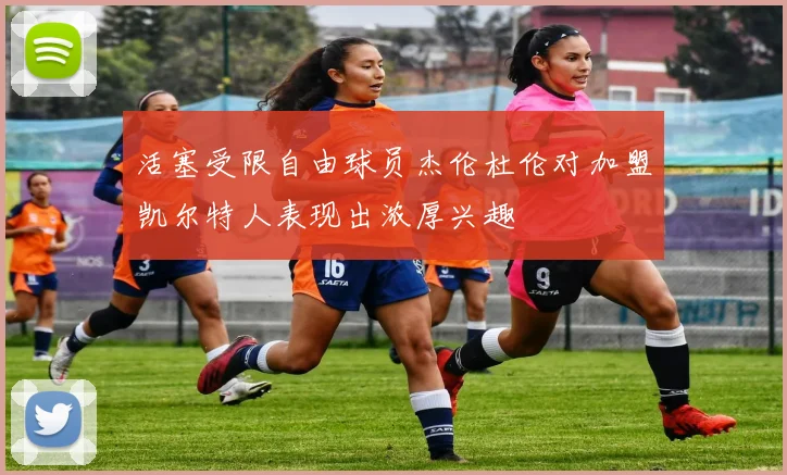 活塞受限自由球员杰伦杜伦对加盟凯尔特人表现出浓厚兴趣