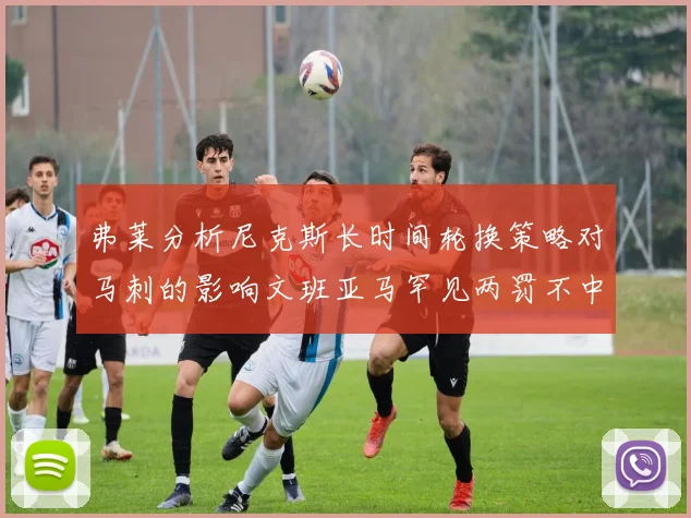 弗莱分析尼克斯长时间轮换策略对马刺的影响文班亚马罕见两罚不中引发关注