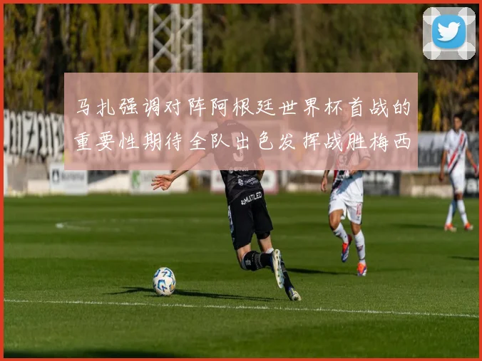 马扎强调对阵阿根廷世界杯首战的重要性期待全队出色发挥战胜梅西