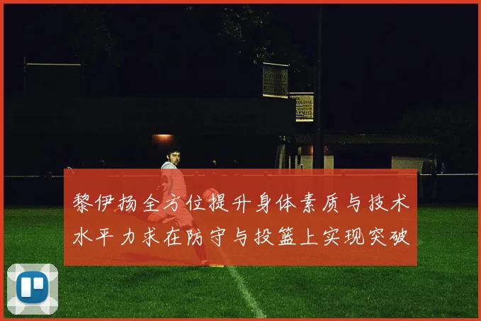 黎伊扬全方位提升身体素质与技术水平力求在防守与投篮上实现突破