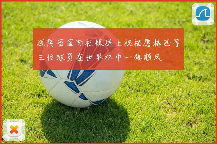 迈阿密国际社媒送上祝福愿梅西等三位球员在世界杯中一路顺风