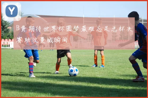 B费期待世界杯圆梦最难忘足总杯决赛助攻曼城瞬间
