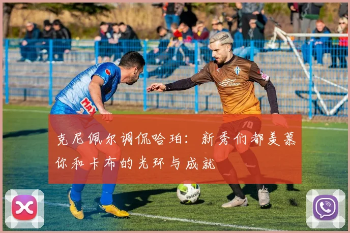 克尼佩尔调侃哈珀：新秀们都羡慕你和卡布的光环与成就