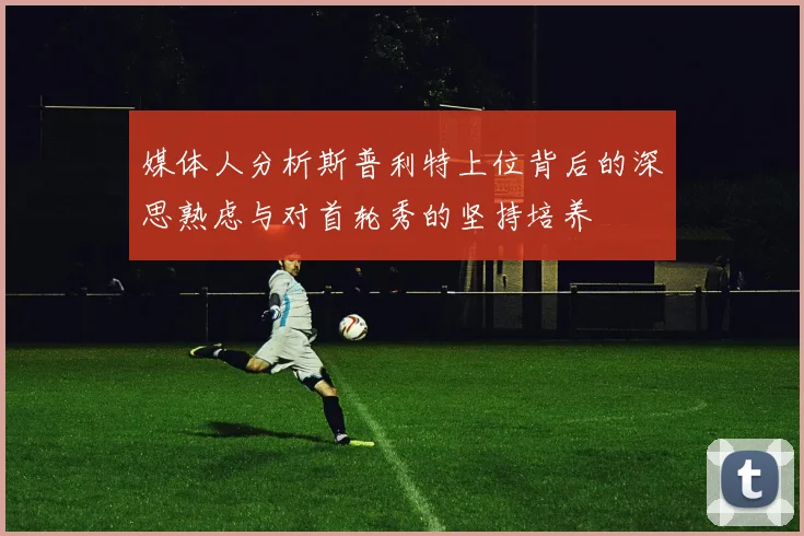 媒体人分析斯普利特上位背后的深思熟虑与对首轮秀的坚持培养