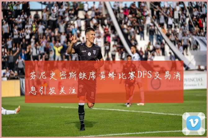 芬尼史密斯缺席黄蜂比赛DFS交易消息引发关注