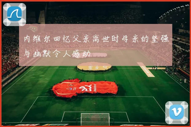 内维尔回忆父亲离世时母亲的坚强与幽默令人感动