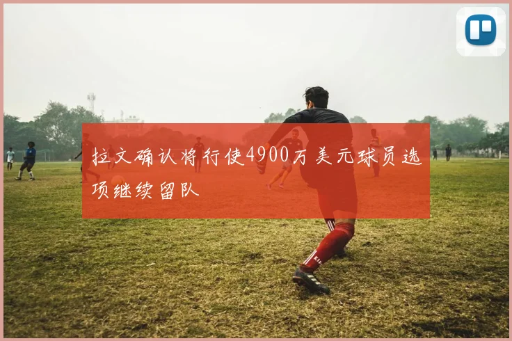 拉文确认将行使4900万美元球员选项继续留队