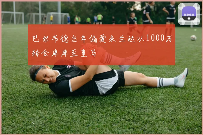 巴尔韦德当年偏爱米兰达以1000万转会库库至皇马