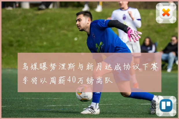 乌媒曝努涅斯与新月达成协议下赛季将以周薪40万镑离队