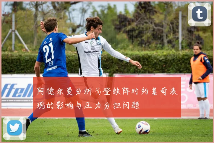 阿德尔曼分析戈登缺阵对约基奇表现的影响与压力分担问题