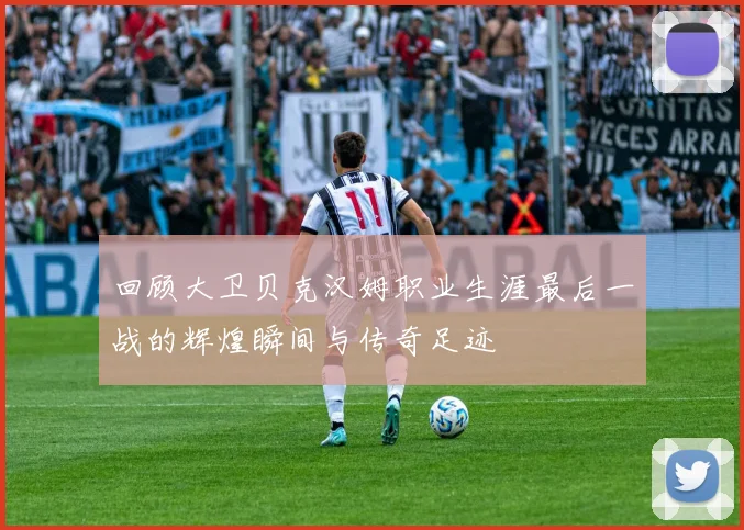 回顾大卫贝克汉姆职业生涯最后一战的辉煌瞬间与传奇足迹