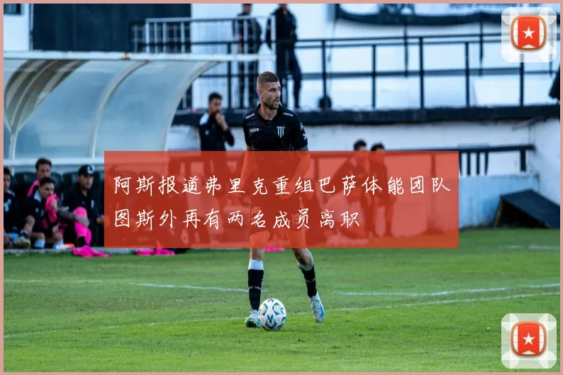 阿斯报道弗里克重组巴萨体能团队图斯外再有两名成员离职