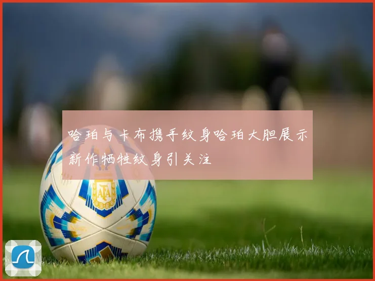 哈珀与卡布携手纹身哈珀大胆展示新作牺牲纹身引关注