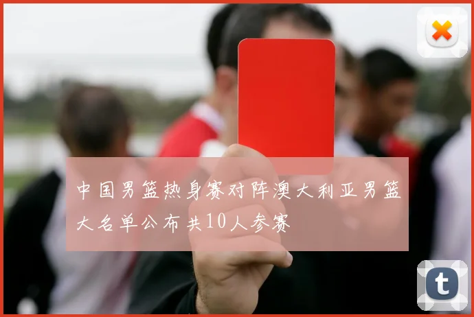 中国男篮热身赛对阵澳大利亚男篮大名单公布共10人参赛