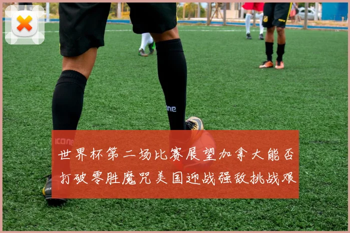 世界杯第二场比赛展望加拿大能否打破零胜魔咒美国迎战强敌挑战艰巨