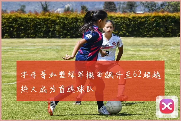 字母哥加盟绿军概率飙升至62超越热火成为首选球队