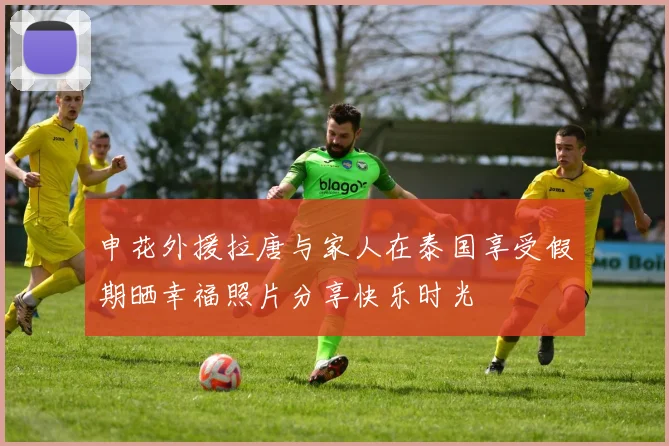 申花外援拉唐与家人在泰国享受假期晒幸福照片分享快乐时光