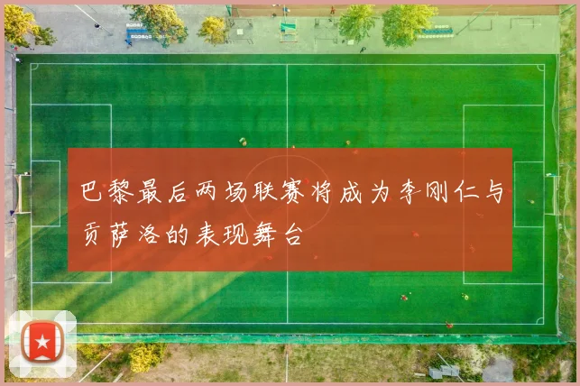 巴黎最后两场联赛将成为李刚仁与贡萨洛的表现舞台