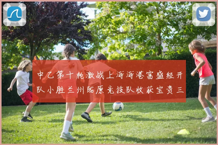 中乙第十轮激战上海海港富盛经开队小胜兰州陇原竞技队收获宝贵三分