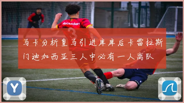 马卡分析皇马引进库库后卡雷拉斯门迪加西亚三人中必有一人离队