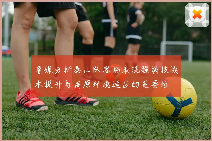 鲁媒分析泰山队客场表现强调技战术提升与高原环境适应的重要性