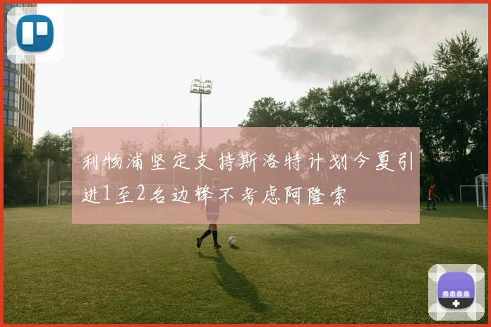 利物浦坚定支持斯洛特计划今夏引进1至2名边锋不考虑阿隆索