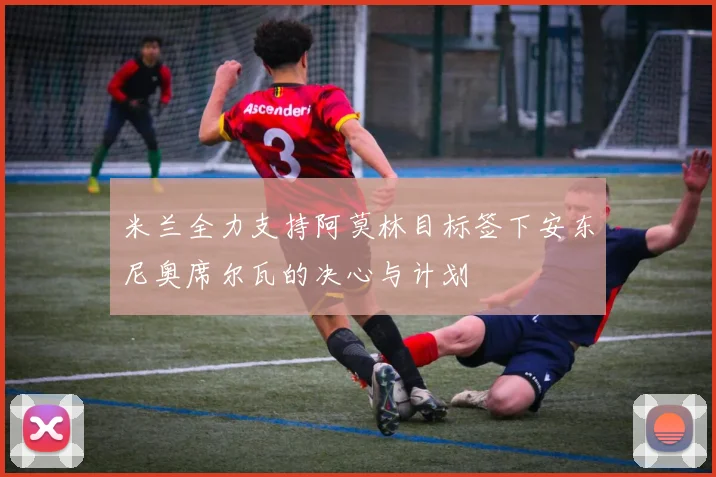 米兰全力支持阿莫林目标签下安东尼奥席尔瓦的决心与计划