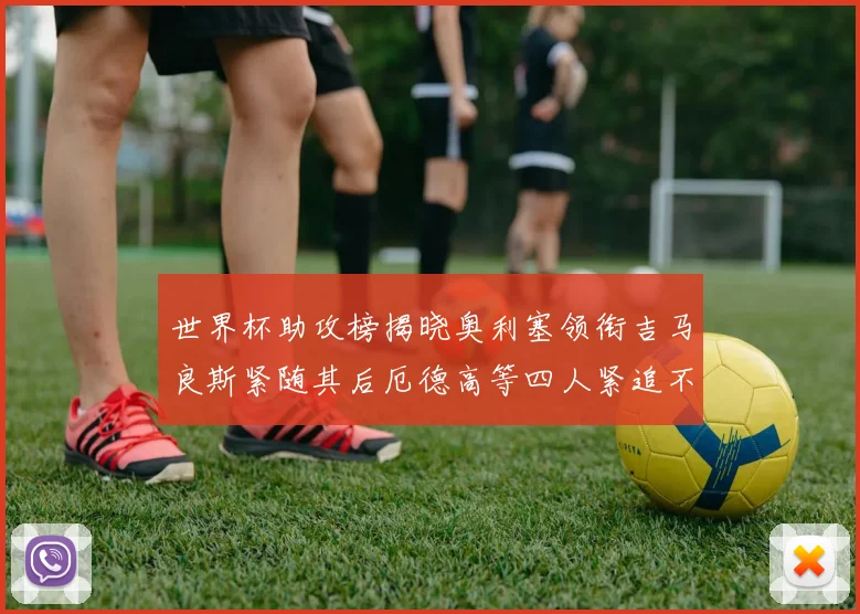世界杯助攻榜揭晓奥利塞领衔吉马良斯紧随其后厄德高等四人紧追不舍
